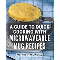 A Guide To Quick Cooking With Microwaveable Mug Recipes: Delicious & Time-Saving Microwaveable Mug Recipes For Busy Home Cooks & College Students.