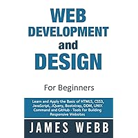Web Development and Design for Beginners: Learn and Apply the Basic of HTML5, CSS3, JavaScript, jQuery, Bootstrap, DOM, UNIX Command and GitHub - Tools For Building Responsive Websites