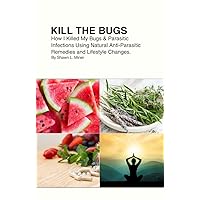 Kill The Bugs: How I Killed My Bugs & Parasitic Infections Using Natural Anti-Parasitic Remedies and Lifestyle Changes.