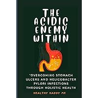 The Acidic Enemy Within: Overcoming stomach ulcers and Helicobacter pylori infection through holistic health The Acidic Enemy Within: Overcoming stomach ulcers and Helicobacter pylori infection through holistic health Kindle Paperback