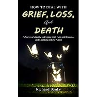 How to Deal with Grief, Loss, and Death: A Survivor’s Guide to Coping with Pain and Trauma, and Learning to Live Again (Self Care Mastery Series)