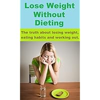 Lose Weight Without Dieting - The truth about losing weight, eating habits and working out. Lose Weight Without Dieting - The truth about losing weight, eating habits and working out. Kindle