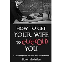 How to Get Your Wife to Cuckold You: A Cuckolding Guide for Cucks and Cuck-Wannabes How to Get Your Wife to Cuckold You: A Cuckolding Guide for Cucks and Cuck-Wannabes Paperback Kindle