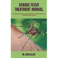 DENGUE FEVER TREATMENT MANUAL: The Ultimate Cure Guide On Complete Knowledge To Understand, Cope, Treat, Prevent And Get Your Life Back