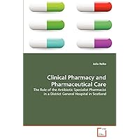 Clinical Pharmacy and Pharmaceutical Care: The Role of the Antibiotic Specialist Pharmacist in a District General Hospital in Scotland Clinical Pharmacy and Pharmaceutical Care: The Role of the Antibiotic Specialist Pharmacist in a District General Hospital in Scotland Paperback