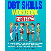 DBT SKILLS WORKBOOK FOR TEENS: Unleash the Power of Dialectical Behavior Therapy to Regulate Emotions, Manage Anxiety, Improve Social Skills, and Practice Mindfulness DBT SKILLS WORKBOOK FOR TEENS: Unleash the Power of Dialectical Behavior Therapy to Regulate Emotions, Manage Anxiety, Improve Social Skills, and Practice Mindfulness Paperback Kindle