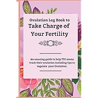 Ovulation Log Book to Take Charge of Your Fertility: An Amazing Guide to Help TTC Moms Track Ovulation Including Tips to Regulate your Period.