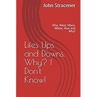 Lifes Ups and Downs. Why? I Don't Know!: Who, What, When, Where, How and Why? Lifes Ups and Downs. Why? I Don't Know!: Who, What, When, Where, How and Why? Paperback Kindle