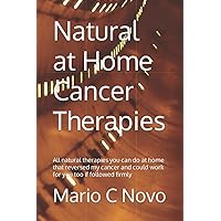 Natural at Home Cancer Therapies: All natural therapies you can do at home that reversed my cancer and could work for you too if followed firmly