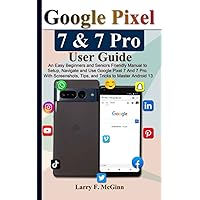 Google Pixel 7 & 7 Pro User Guide: An Easy Beginners and Seniors Friendly Manual to Setup, Navigate and Use Google Pixel 7 And 7 Pro. With Screenshots, Tips, and Tricks to Master Android 13