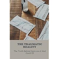 The Traumatic Reality: The Truth Behind Sars-Cov-2 And Covid-19