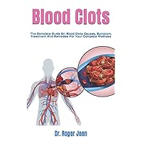 Blood Clots: The Complete Guide On Blood Clots Causes, Symptom, Treatment And Remedies For Your Complete Wellness Blood Clots: The Complete Guide On Blood Clots Causes, Symptom, Treatment And Remedies For Your Complete Wellness Paperback Kindle