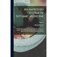 An Improved System of Botanic Medicine; Founded Upon Correct Physiological Principles; Embracing a Concise View of Anatomy and Physiology; Together ... the new Theory of Medicine Volume; Volume 2 An Improved System of Botanic Medicine; Founded Upon Correct Physiological Principles; Embracing a Concise View of Anatomy and Physiology; Together ... the new Theory of Medicine Volume; Volume 2 Hardcover Paperback