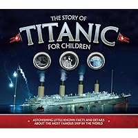 The Story of Titanic for Children: Astonishing Little-Known Facts and Details About the Most Famous Ship in the World The Story of Titanic for Children: Astonishing Little-Known Facts and Details About the Most Famous Ship in the World Paperback Hardcover