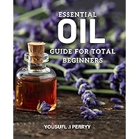 Essential Oil Guide For Total Beginners: Learn the Basics of Aromatherapy, How to Use Essential Oils for Stress Relief, Relaxation, and Healing, and Discover Their Amazing Benefits