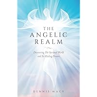 The Angelic Realm: Discovering The Spiritual World and It's Healing Powers