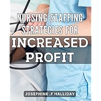 Nursing Staffing Strategies for Increased Profit: Increase Your Nursing Staff's Efficiency and Revenue with These Proven Staffing Strategies
