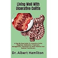 Living Well With Ulcerative Colitis: A Step By Step Guide To Ulcerative Colitis Diagnosis, Medication, Treatment, Management, Prevention For Both Patients And Medical Practitioners Living Well With Ulcerative Colitis: A Step By Step Guide To Ulcerative Colitis Diagnosis, Medication, Treatment, Management, Prevention For Both Patients And Medical Practitioners Paperback Kindle