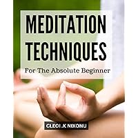 Meditation Techniques For The Absolute Beginner: Learn How to Cultivate Inner Peace and Mindfulness for Dummies | Simple Techniques to Reduce Stress, Improve Focus, and Find Inner Calm