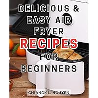 Delicious & Easy Air Fryer Recipes for Beginners: Delicious-and Nutritious Recipes-for-Your Air-Fryer-Oven: Savor Tasty, Wholesome Dishes with Vegan and Healthy Low-Carb Varieties