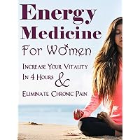 Energy Medicine For Women: Increase Your Vitality In 4 Hours & Eliminate Chronic Pain (Spiritual Development, Healing Power)