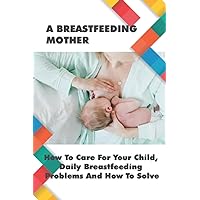 A Breastfeeding Mother: How To Care For Your Child, Daily Breastfeeding Problems And How To Solve: How Often Should You Be Breastfeeding