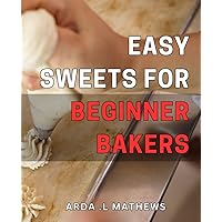 Easy Sweets for Beginner Bakers: Simple & Scrumptious: Delicious Desserts for Novice Pastry Chefs.