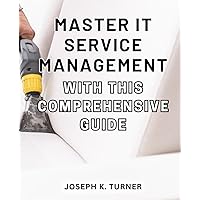 Master IT Service Management with this comprehensive guide: The Ultimate Handbook to Mastering IT Service Management for Newcomers and Unlocking Success
