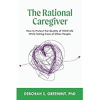 The Rational Caregiver: Protect Your Health, Finances, and Quality of Life While Caring for a Family Member