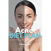 Acne Diet Plan: A Beginner’s Step-by-Step Guide to Managing Acne Through Nutrition: With Curated Recipes and a Sample Meal Plan