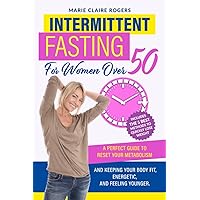 Intermittent Fasting For Women over 50: A Perfect Guide to Reset Your Metabolism and Keeping Your Body Fit, Energetic, and Feeling Younger. Includes the 5 Best Methods to Quickly Lose Weight.