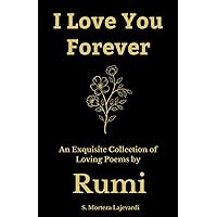 I Love You Forever: An Exquisite Collection of the Loving Poems by Rumi: An Authentic Translation
