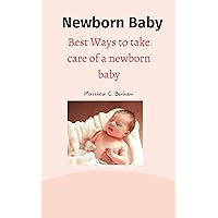 Newborn Baby : The Best Ways To Take Care of a Newborn Baby Newborn Baby : The Best Ways To Take Care of a Newborn Baby Kindle Paperback