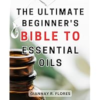 The Ultimate Beginner's Bible to Essential Oils: Unlock the Secrets of Essential Oils: Tap into Their Healing and Wellness Potential for a Balanced Life