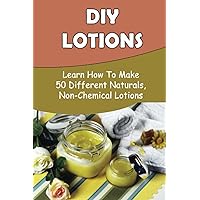 DIY Lotions: Learn How To Make 50 Different Naturals, Non-Chemical Lotions