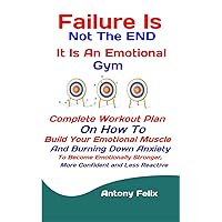 Failure Is Not The END: It Is An Emotional Gym: Complete Workout Plan On How To Build Your Emotional Muscle And Burning Down Anxiety To Become Emotionally ... Less Reactive (Emotional Mastery Book 6) Failure Is Not The END: It Is An Emotional Gym: Complete Workout Plan On How To Build Your Emotional Muscle And Burning Down Anxiety To Become Emotionally ... Less Reactive (Emotional Mastery Book 6) Kindle Paperback