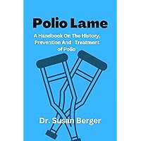 Polio Lame: A Handbook On The History, Prevention and Treatment of Polio Polio Lame: A Handbook On The History, Prevention and Treatment of Polio Kindle Paperback