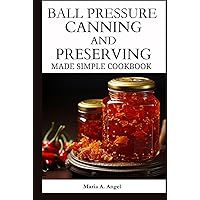 BALL PRESSURE CANNING AND PRESERVING MADE SIMPLE COOKBOOK: A Complete Guide to Delicious and Safe Home Canned Foods and Preserving in All Season. BALL PRESSURE CANNING AND PRESERVING MADE SIMPLE COOKBOOK: A Complete Guide to Delicious and Safe Home Canned Foods and Preserving in All Season. Kindle Hardcover Paperback