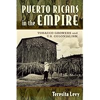 Puerto Ricans in the Empire: Tobacco Growers and U.S. Colonialism Puerto Ricans in the Empire: Tobacco Growers and U.S. Colonialism Paperback Kindle Hardcover