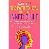 The Path to Heal Your Lost Inner Child: Let go of the past and reclaim your life through the power of healing. Bonus material - Affirmations to heal ... Understanding and Embracing Your True Self)