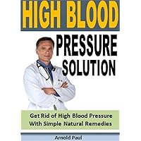 High Blood Pressure Solution: Get Rid of High Blood Pressure With Simple Natural Remedies