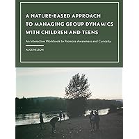 A Nature-Based Approach to Managing Group Dynamics with Children and Teens: An Interactive Workbook to Promote Awareness and Curiosity A Nature-Based Approach to Managing Group Dynamics with Children and Teens: An Interactive Workbook to Promote Awareness and Curiosity Paperback