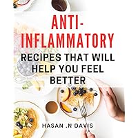Anti-Inflammatory Recipes That Will Help You Feel Better: Heal Your Body and Mind with Delicious Anti-Inflammatory Dishes - Perfect Gift for Foodies and Health Enthusiasts!