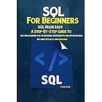 SQL For Beginners SQL Made Easy: A Step-By-Step Guide to SQL Programming for the Beginner, Intermediate and Advanced User (Including Projects and Exercises)