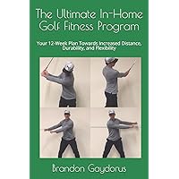 The Ultimate In-Home Golf Fitness Program: Your 12-Week Plan Towards Increased Distance, Durability, and Flexibility The Ultimate In-Home Golf Fitness Program: Your 12-Week Plan Towards Increased Distance, Durability, and Flexibility Paperback Kindle