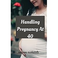 Handling pregnancy at 40: perfect guide on the natural ways to handle pregnanacy for older women and younger women Handling pregnancy at 40: perfect guide on the natural ways to handle pregnanacy for older women and younger women Kindle Hardcover Paperback
