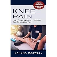 Knee Pain: Effective Treatment to Speeding Up the Healing (How I Proved My Doctors Wrong and Beat Chronic Knee Pain)