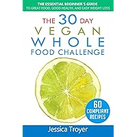 The 30 Day Vegan Whole Foods Challenge: The Essential Beginner`s Guide to Great Food, Good Health, and Easy Weight Loss; With 60 Compliant, Simple, and Delicious Vegan Recipes; With 30 Day Meal Plan