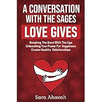 A Conversation With The Sages - Love Gives: Breaking The Bond With The Ego; Unleashing Your Power For Happiness; Create Healthy Relationships