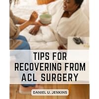 Tips For Recovering From ACL Surgery: A Handbook to Successfully Rehabilitate | A Resource for Effective Rehabilitation, Physical Therapy Exercises, and Expert Guidance
